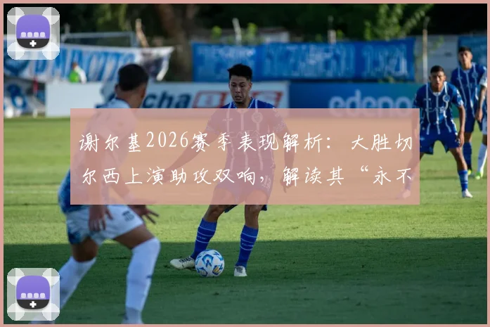 谢尔基2026赛季表现解析：大胜切尔西上演助攻双响，解读其“永不止步”的比赛精神与精彩集锦