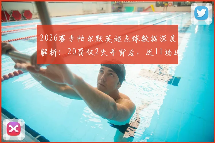 2026赛季帕尔默英超点球数据深度解析:20罚仅2失手背后,近11场进球荒问题根源何在?切尔西球迷必看