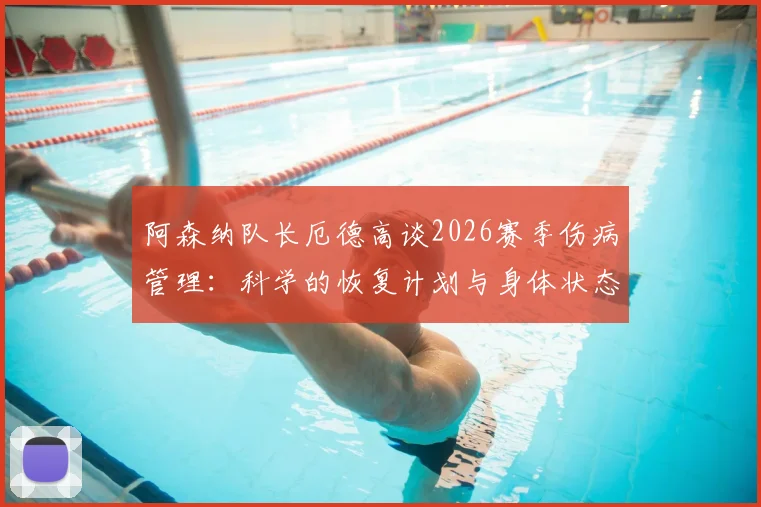 阿森纳队长厄德高谈2026赛季伤病管理：科学的恢复计划与身体状态调整实录