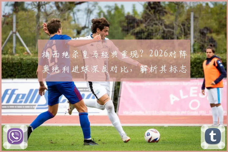 梅西绝杀皇马经典重现？2026对阵奥地利进球深度对比，解析其标志性吊射技巧