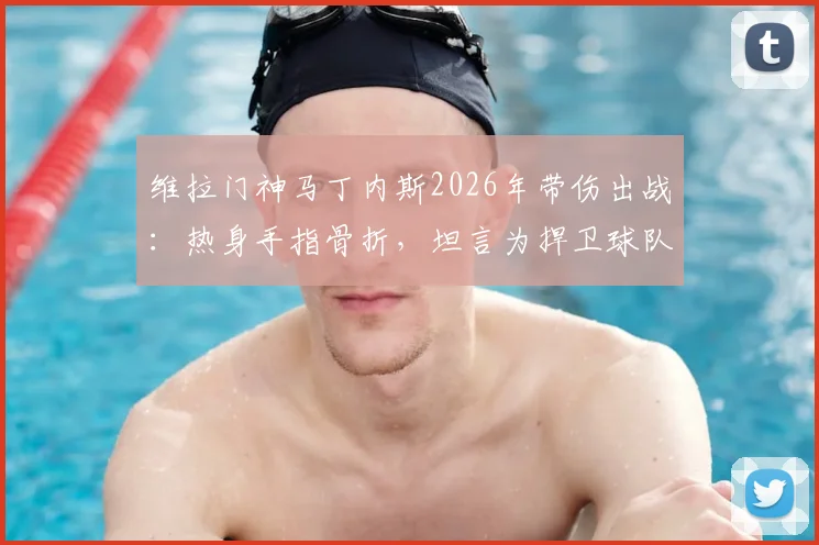 维拉门神马丁内斯2026年带伤出战:热身手指骨折,坦言为捍卫球队而自豪