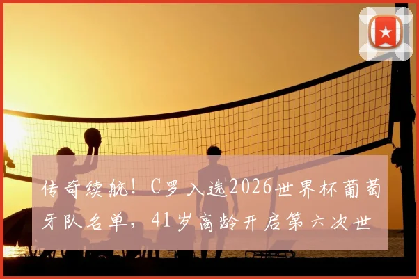 传奇续航！C罗入选2026世界杯葡萄牙队名单，41岁高龄开启第六次世界杯征程