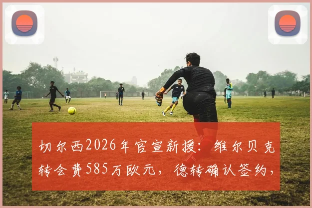切尔西2026年官宣新援：维尔贝克转会费585万欧元，德转确认签约，值不值？