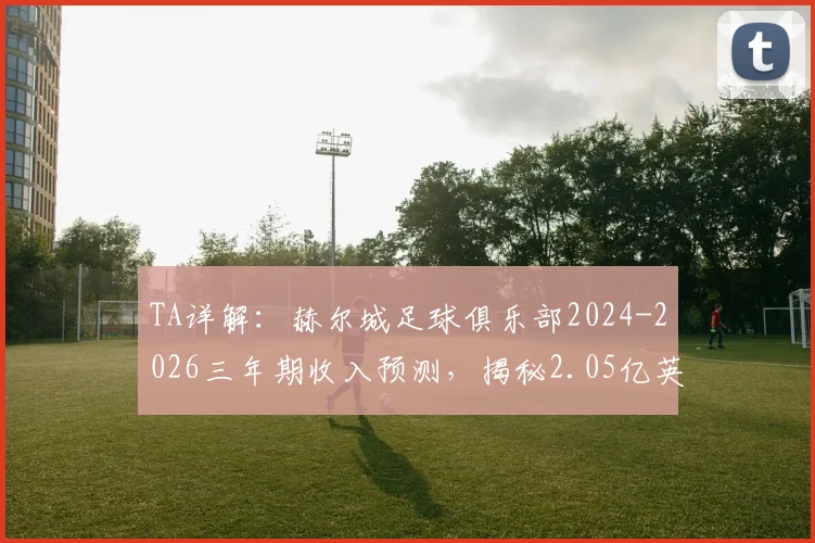 TA详解:赫尔城足球俱乐部2024-2026三年期收入预测,揭秘2.05亿英镑资金如何规划