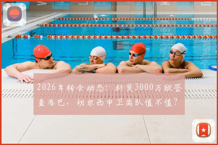 2026年转会动态：科莫3000万欧签查洛巴，切尔西中卫离队值不值？技术分析与影响解读