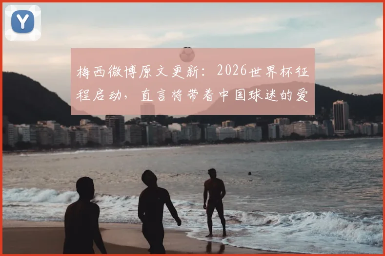 梅西微博原文更新：2026世界杯征程启动，直言将带着中国球迷的爱前行