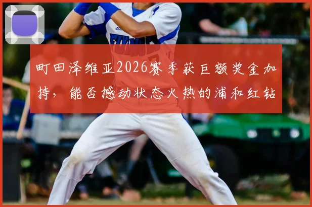 町田泽维亚2026赛季获巨额奖金加持，能否撼动状态火热的浦和红钻？日职联焦点战前瞻