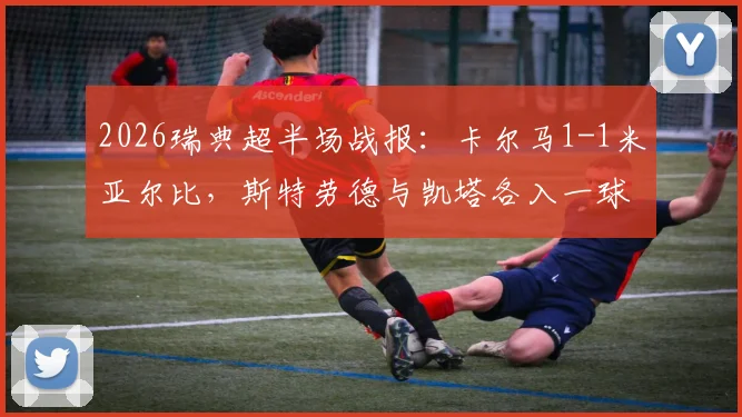 2026瑞典超半场战报:卡尔马1-1米亚尔比,斯特劳德与凯塔各入一球,附两队近期交锋数据与全场分析预测