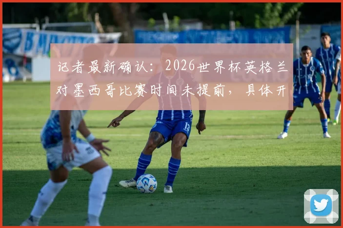 记者最新确认：2026世界杯英格兰对墨西哥比赛时间未提前，具体开球时间与赛程官方指南