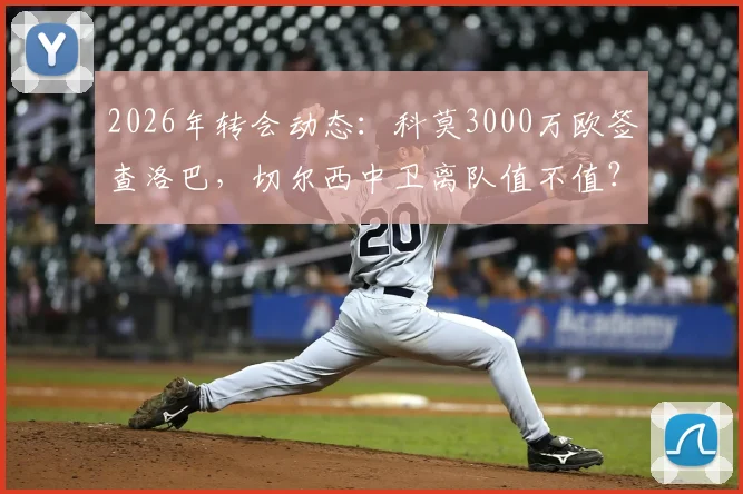 2026年转会动态：科莫3000万欧签查洛巴，切尔西中卫离队值不值？技术分析与影响解读