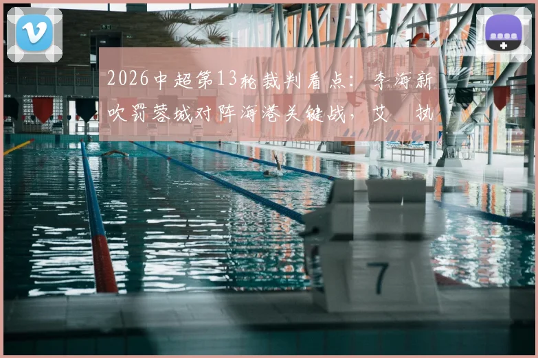 2026中超第13轮裁判看点：李海新吹罚蓉城对阵海港关键战，艾堃执哨西南德比引关注