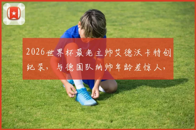 2026世界杯最老主帅艾德沃卡特创纪录，与德国队纳帅年龄差惊人，附历届高龄主帅盘点