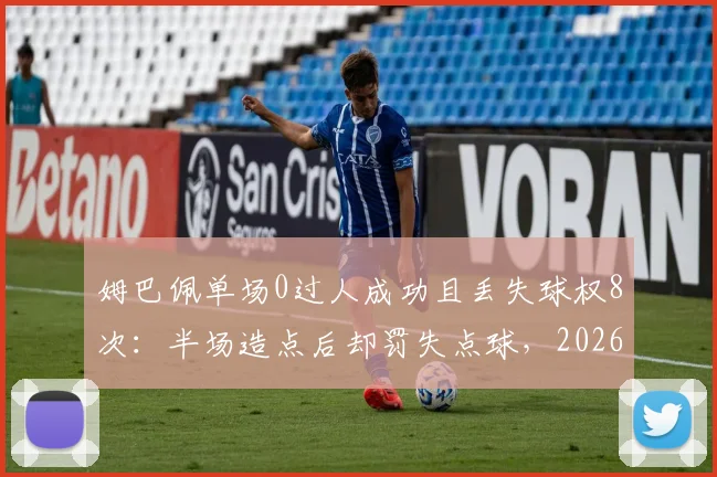 姆巴佩单场0过人成功且丢失球权8次:半场造点后却罚失点球,2026年关键战表现引争议