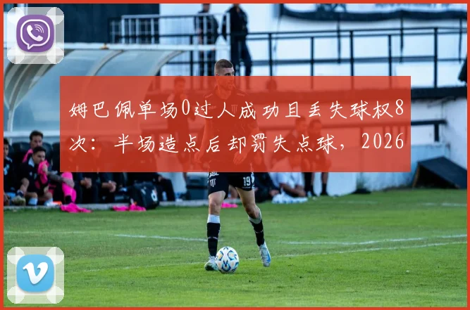 姆巴佩单场0过人成功且丢失球权8次：半场造点后却罚失点球，2026年关键战表现引争议