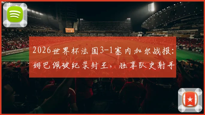 2026世界杯法国3-1塞内加尔战报：姆巴佩破纪录封王，独享队史射手王称号，附全场数据与技术统计