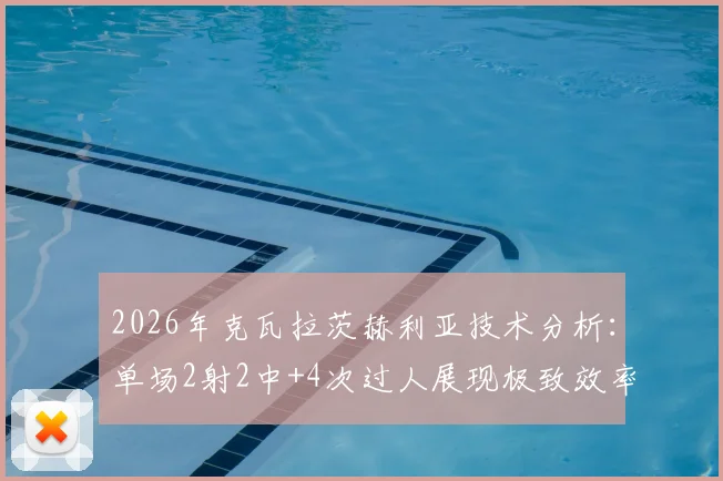 2026年克瓦拉茨赫利亚技术分析：单场2射2中+4次过人展现极致效率，对比姆巴佩谁是更佳攻击手