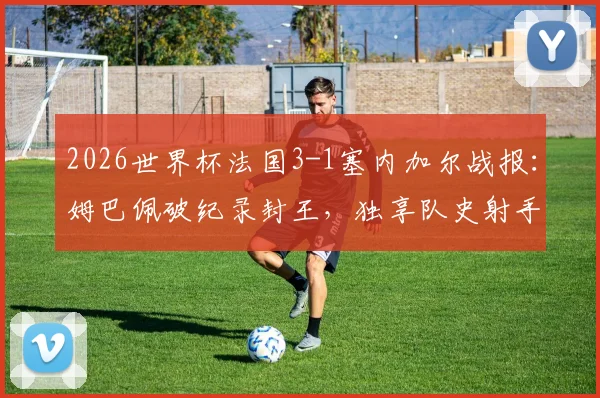 2026世界杯法国3-1塞内加尔战报:姆巴佩破纪录封王,独享队史射手王称号,附全场数据与技术统计