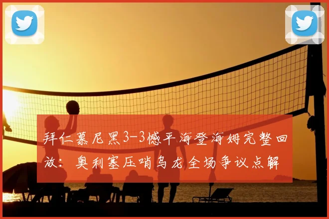 拜仁慕尼黑3-3憾平海登海姆完整回放:奥利塞压哨乌龙全场争议点解析与球队战术复盘