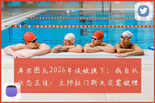 库尔图瓦2026年谈被换下：我自认状态正佳，主帅拉门斯决定需被理解，详解背后战术考量与球员心态