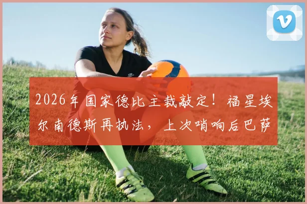 2026年国家德比主裁敲定！福星埃尔南德斯再执法，上次哨响后巴萨夺冠历史会重演吗？