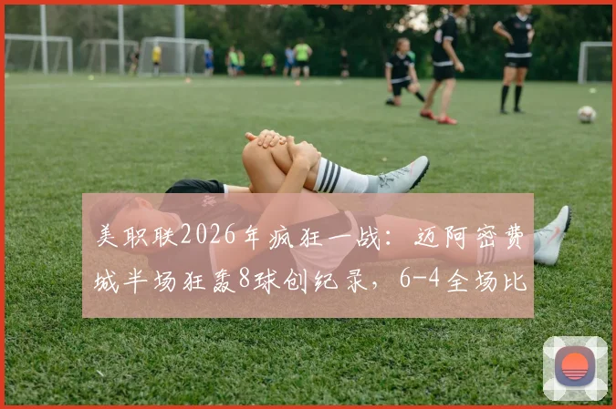 美职联2026年疯狂一战:迈阿密费城半场狂轰8球创纪录,6-4全场比分排历史第二