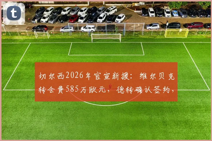切尔西2026年官宣新援:维尔贝克转会费585万欧元,德转确认签约,值不值?