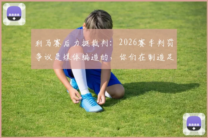 利马赛后力挺裁判：2026赛季判罚争议是媒体编造的，你们在制造足球话题